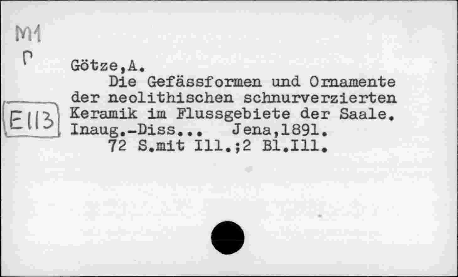 ﻿
P
Götze,A.
Die Gefässformen und Ornamente der neolithischen schnurverzierten Keramik im Flussgebiete der Saale. Inaug.-Diss... Jena,1891.
72 S.mit Ill.-,2 Bl.Ill.